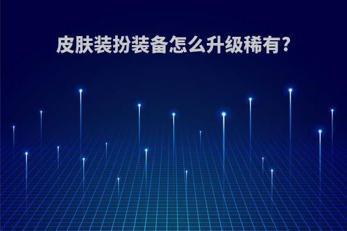 皮肤装扮装备怎么升级稀有?
