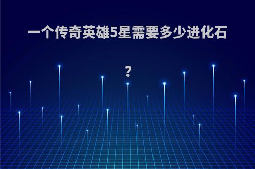 一个传奇英雄5星需要多少进化石?