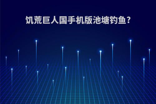 饥荒巨人国手机版池塘钓鱼?