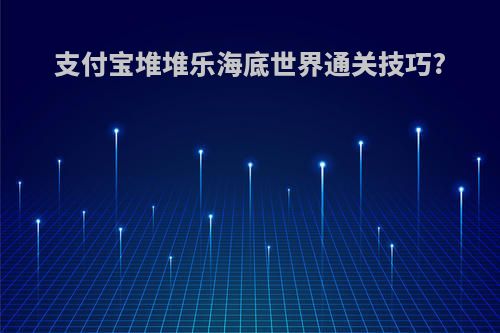 支付宝堆堆乐海底世界通关技巧?