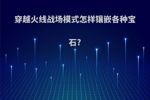 穿越火线战场模式怎样镶嵌各种宝石?