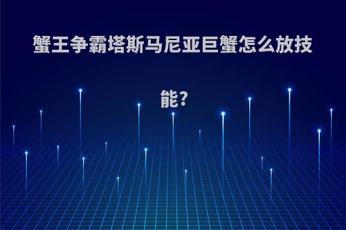 蟹王争霸塔斯马尼亚巨蟹怎么放技能?