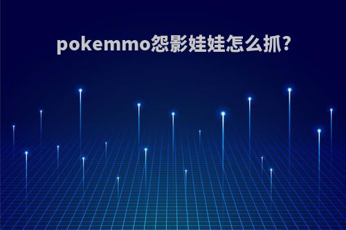 pokemmo怨影娃娃怎么抓?