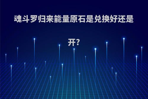 魂斗罗归来能量原石是兑换好还是开?