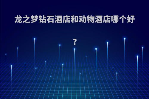 龙之梦钻石酒店和动物酒店哪个好?