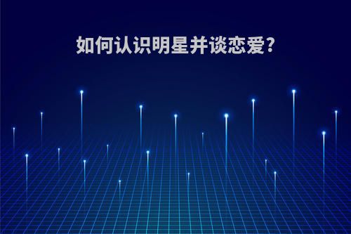 如何认识明星并谈恋爱?