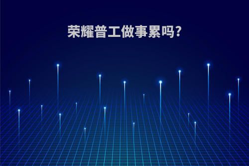 荣耀普工做事累吗?