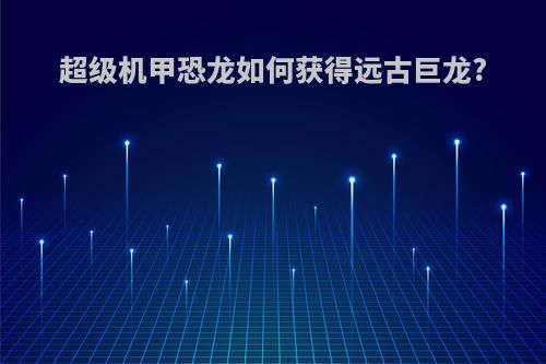 超级机甲恐龙如何获得远古巨龙?