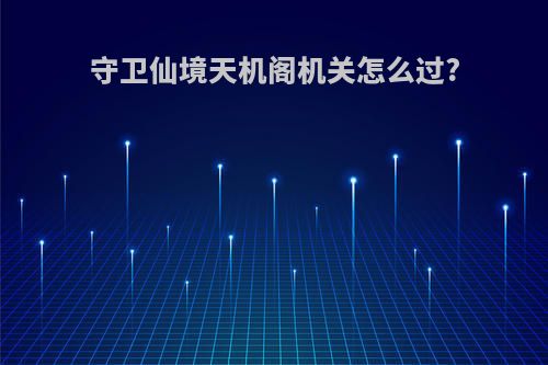 守卫仙境天机阁机关怎么过?