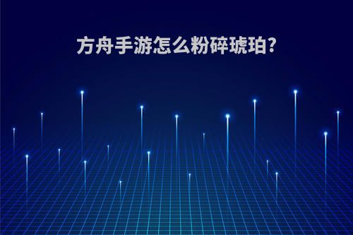 方舟手游怎么粉碎琥珀?