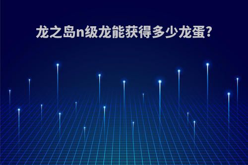 龙之岛n级龙能获得多少龙蛋?