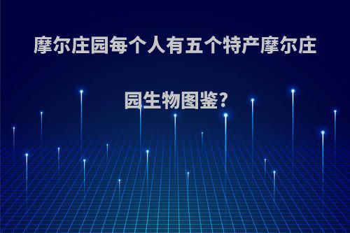 摩尔庄园每个人有五个特产摩尔庄园生物图鉴?