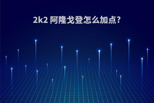 2k2 阿隆戈登怎么加点?