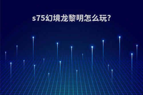 s75幻境龙黎明怎么玩?