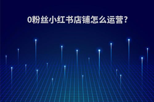 0粉丝小红书店铺怎么运营?