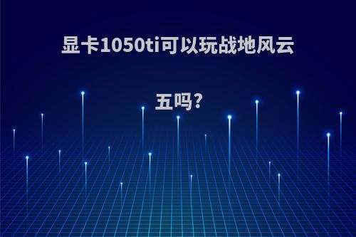 显卡1050ti可以玩战地风云五吗?