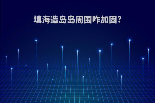 填海造岛岛周围咋加固?