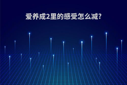 爱养成2里的感受怎么减?