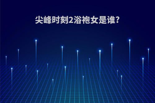 尖峰时刻2浴袍女是谁?