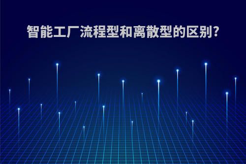 智能工厂流程型和离散型的区别?