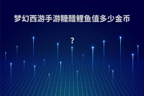 梦幻西游手游糖醋鲤鱼值多少金币?