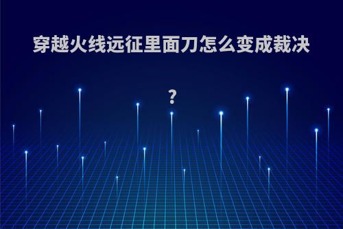 穿越火线远征里面刀怎么变成裁决?