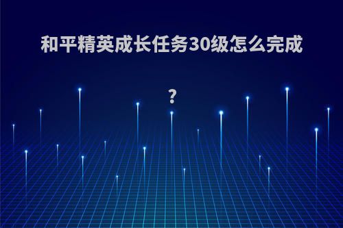 和平精英成长任务30级怎么完成?