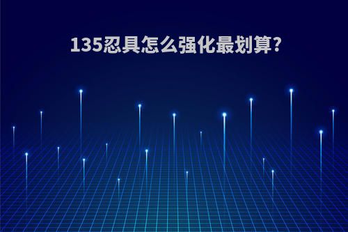 135忍具怎么强化最划算?