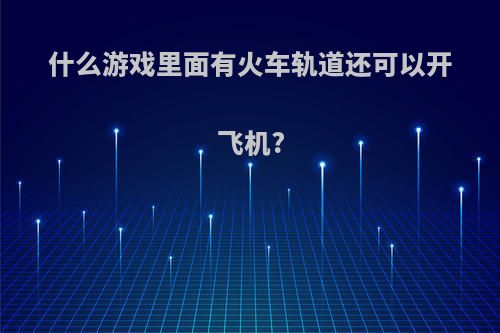 什么游戏里面有火车轨道还可以开飞机?