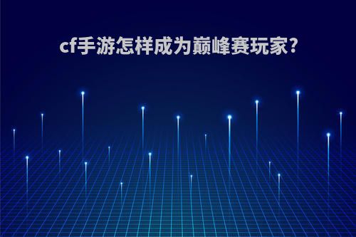 cf手游怎样成为巅峰赛玩家?