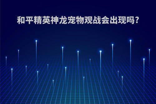 和平精英神龙宠物观战会出现吗?