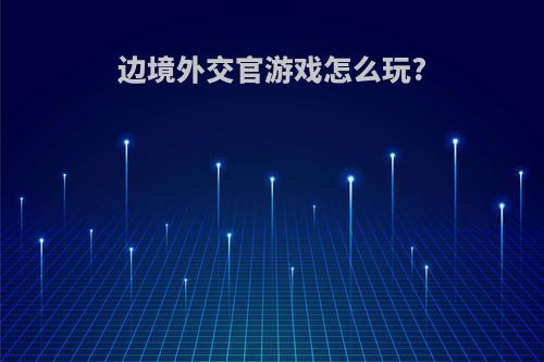 边境外交官游戏怎么玩?