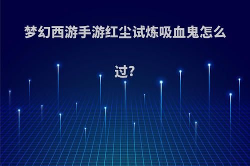 梦幻西游手游红尘试炼吸血鬼怎么过?