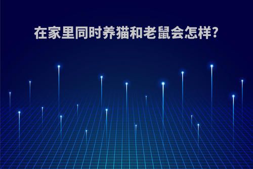 在家里同时养猫和老鼠会怎样?