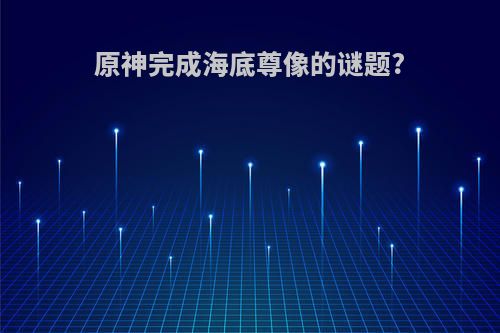 原神完成海底尊像的谜题?