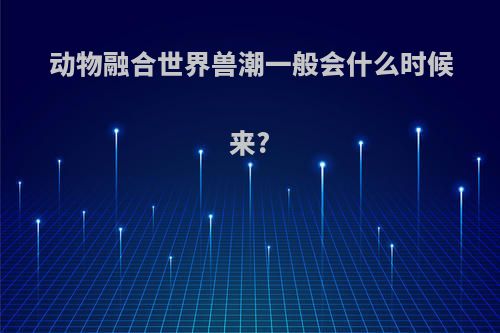 动物融合世界兽潮一般会什么时候来?