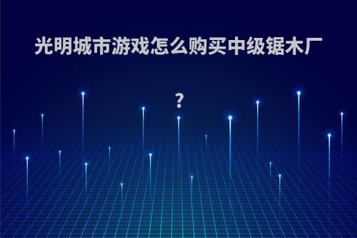 光明城市游戏怎么购买中级锯木厂?
