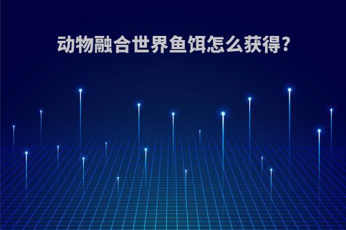 动物融合世界鱼饵怎么获得?
