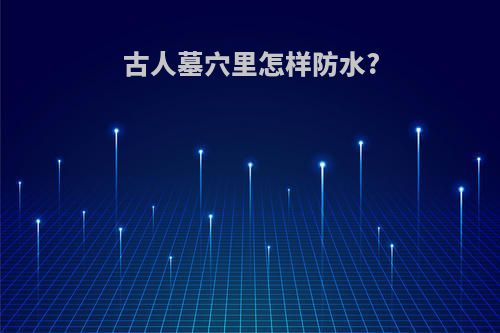 古人墓穴里怎样防水?