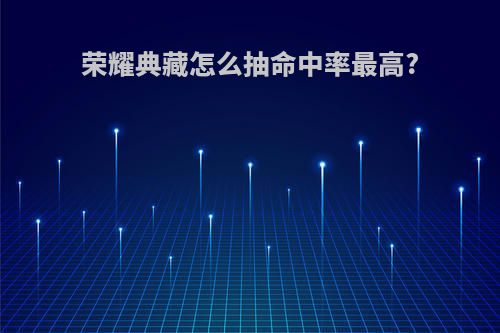 荣耀典藏怎么抽命中率最高?