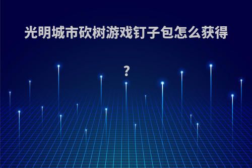 光明城市砍树游戏钉子包怎么获得?