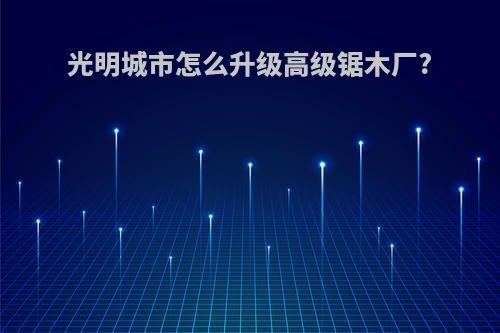 光明城市怎么升级高级锯木厂?