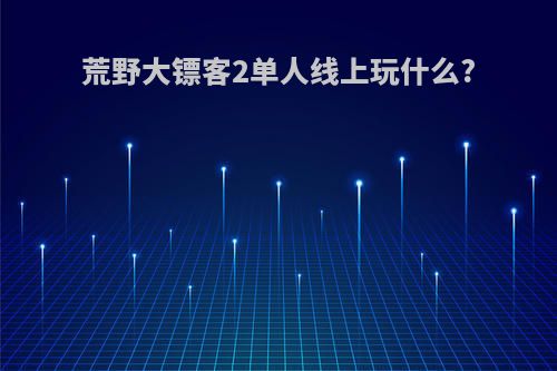 荒野大镖客2单人线上玩什么?