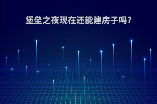 堡垒之夜现在还能建房子吗?