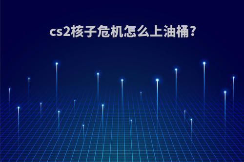 cs2核子危机怎么上油桶?