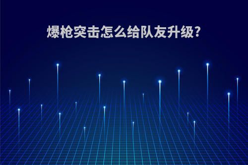 爆枪突击怎么给队友升级?