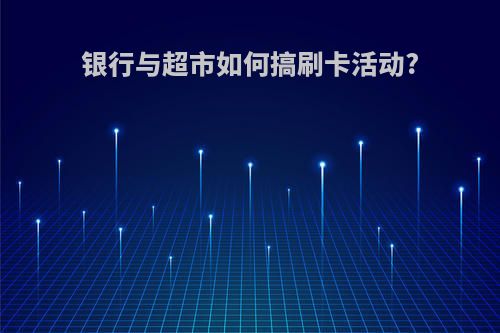 银行与超市如何搞刷卡活动?