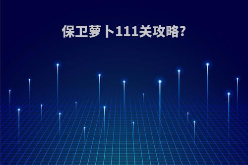 保卫萝卜111关攻略?
