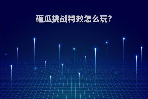 砸瓜挑战特效怎么玩?