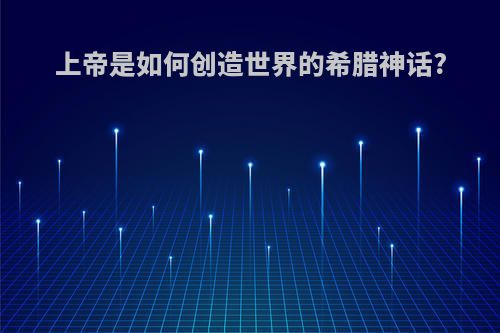 上帝是如何创造世界的希腊神话?